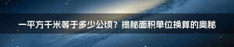 一平方千米等于多少公顷？揭秘面积单位换算的奥秘