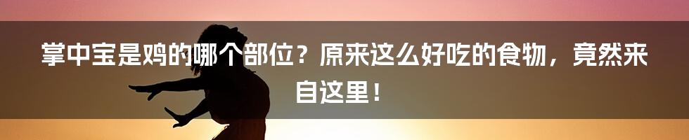 掌中宝是鸡的哪个部位？原来这么好吃的食物，竟然来自这里！