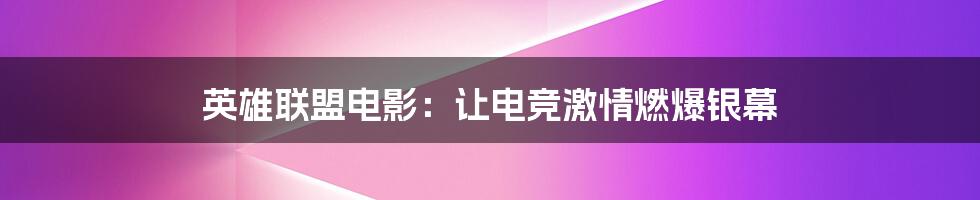 英雄联盟电影：让电竞激情燃爆银幕