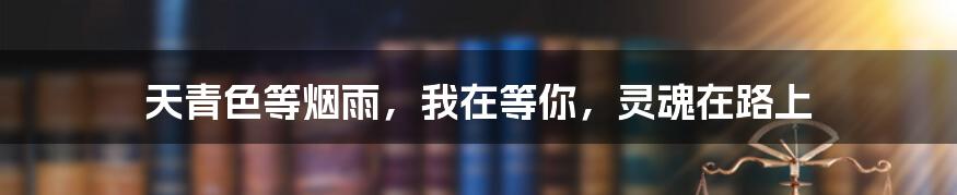 天青色等烟雨，我在等你，灵魂在路上