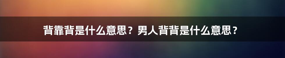 背靠背是什么意思？男人背背是什么意思？