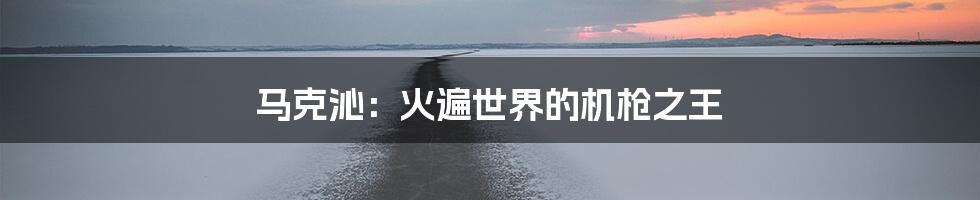 马克沁：火遍世界的机枪之王