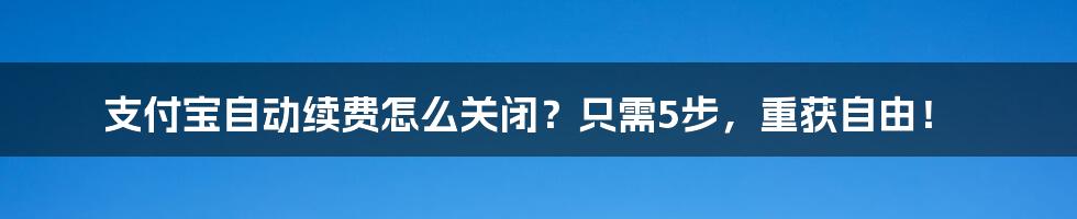 支付宝自动续费怎么关闭？只需5步，重获自由！