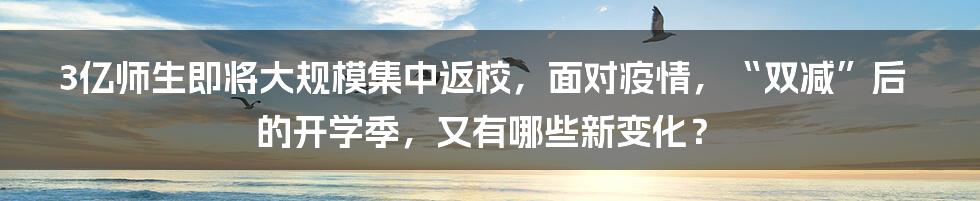 3亿师生即将大规模集中返校，面对疫情，“双减”后的开学季，又有哪些新变化？