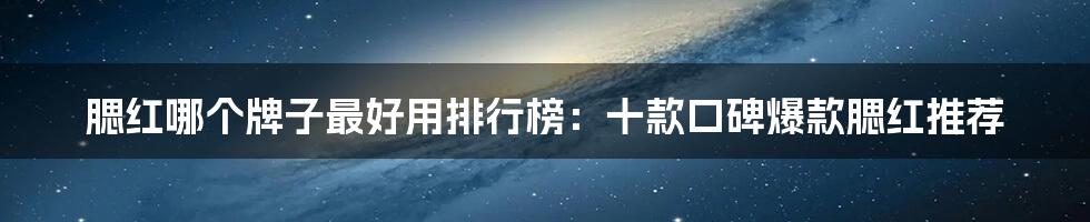 腮红哪个牌子最好用排行榜：十款口碑爆款腮红推荐