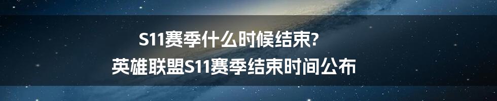 S11赛季什么时候结束? 英雄联盟S11赛季结束时间公布