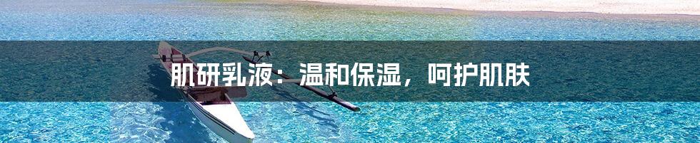 肌研乳液：温和保湿，呵护肌肤