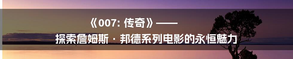 《007: 传奇》—— 探索詹姆斯·邦德系列电影的永恒魅力