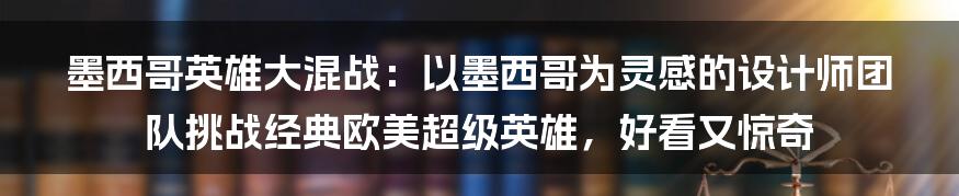 墨西哥英雄大混战：以墨西哥为灵感的设计师团队挑战经典欧美超级英雄，好看又惊奇