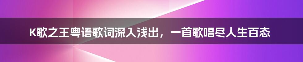 K歌之王粤语歌词深入浅出，一首歌唱尽人生百态