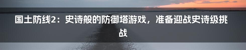 国土防线2：史诗般的防御塔游戏，准备迎战史诗级挑战