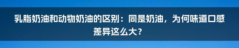 乳脂奶油和动物奶油的区别：同是奶油，为何味道口感差异这么大？