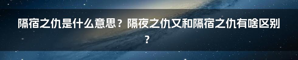 隔宿之仇是什么意思？隔夜之仇又和隔宿之仇有啥区别？