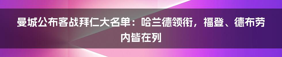 曼城公布客战拜仁大名单：哈兰德领衔，福登、德布劳内皆在列