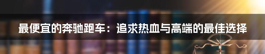 最便宜的奔驰跑车：追求热血与高端的最佳选择