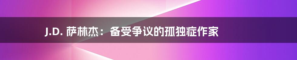 J.D. 萨林杰：备受争议的孤独症作家