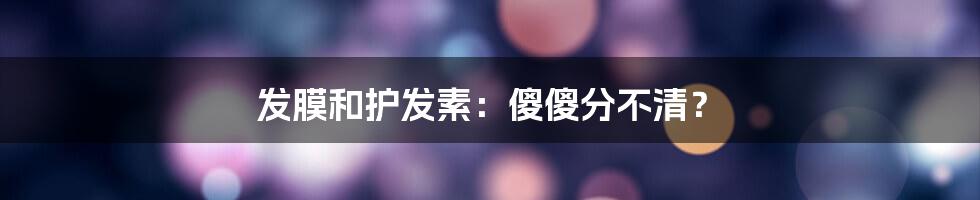 发膜和护发素：傻傻分不清？