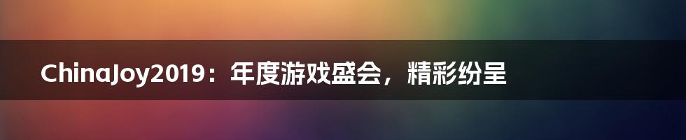 ChinaJoy2019：年度游戏盛会，精彩纷呈