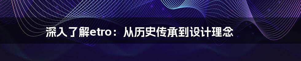 深入了解etro：从历史传承到设计理念