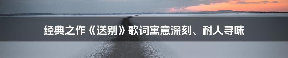 经典之作《送别》歌词寓意深刻、耐人寻味