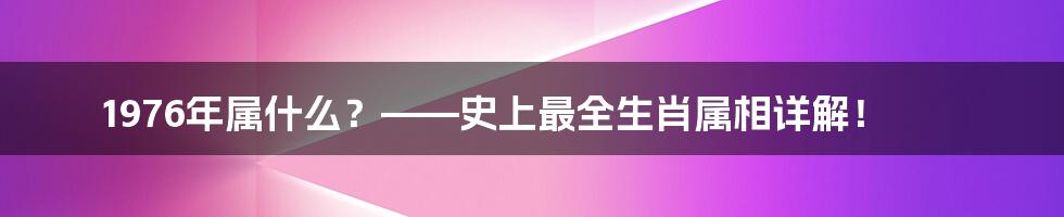 1976年属什么？——史上最全生肖属相详解！