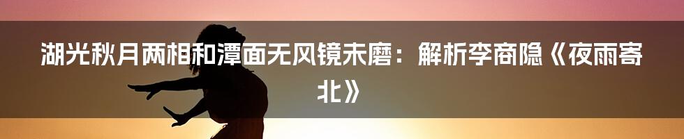 湖光秋月两相和潭面无风镜未磨：解析李商隐《夜雨寄北》