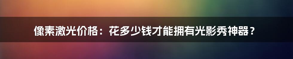 像素激光价格：花多少钱才能拥有光影秀神器？