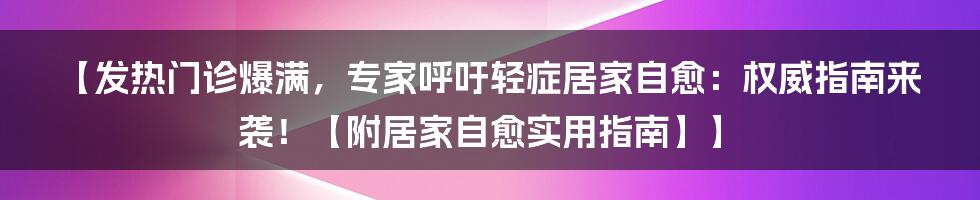 【发热门诊爆满，专家呼吁轻症居家自愈：权威指南来袭！【附居家自愈实用指南】】