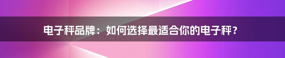 电子秤品牌：如何选择最适合你的电子秤？