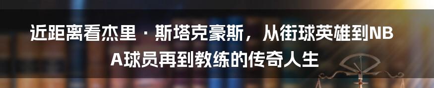 近距离看杰里·斯塔克豪斯，从街球英雄到NBA球员再到教练的传奇人生