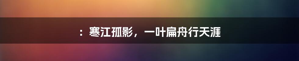 ：寒江孤影，一叶扁舟行天涯