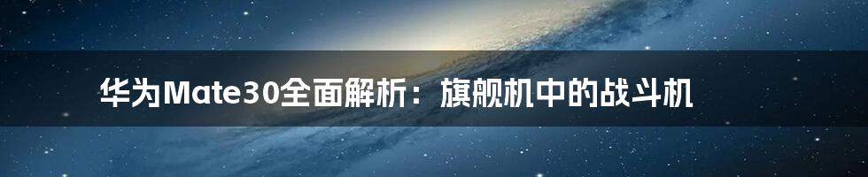 华为Mate30全面解析：旗舰机中的战斗机