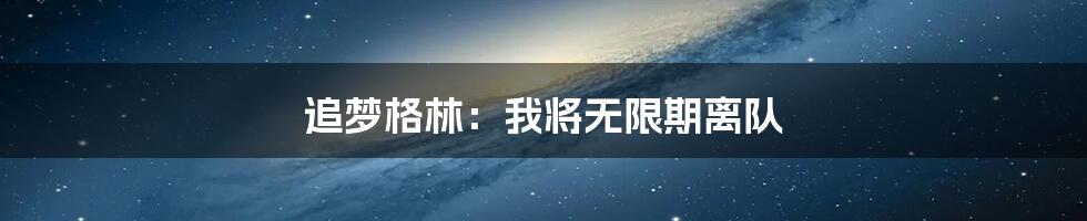 追梦格林：我将无限期离队