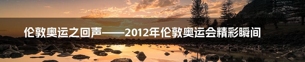 伦敦奥运之回声——2012年伦敦奥运会精彩瞬间