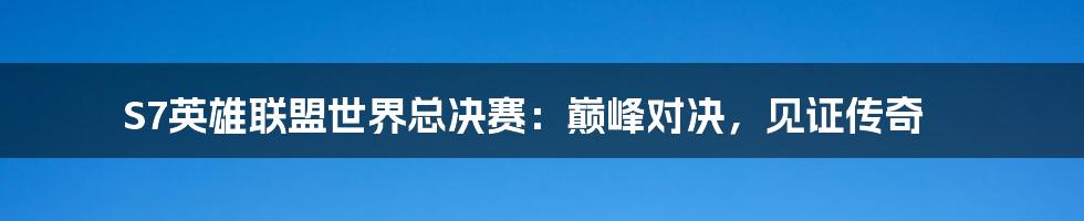 S7英雄联盟世界总决赛：巅峰对决，见证传奇