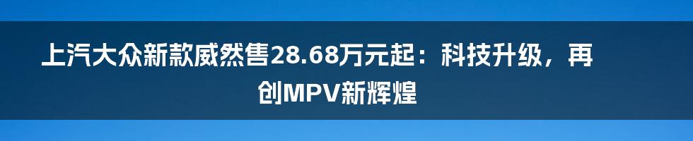 上汽大众新款威然售28.68万元起：科技升级，再创MPV新辉煌