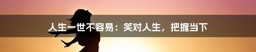 人生一世不容易：笑对人生，把握当下