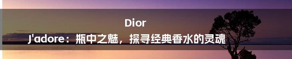 Dior J'adore：瓶中之魅，探寻经典香水的灵魂