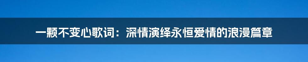 一颗不变心歌词：深情演绎永恒爱情的浪漫篇章