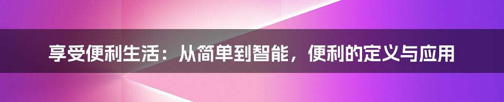 享受便利生活：从简单到智能，便利的定义与应用