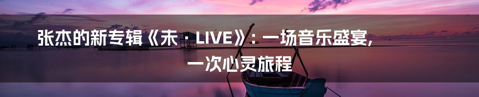 张杰的新专辑《未·LIVE》: 一场音乐盛宴, 一次心灵旅程