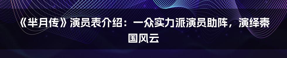 《芈月传》演员表介绍：一众实力派演员助阵，演绎秦国风云