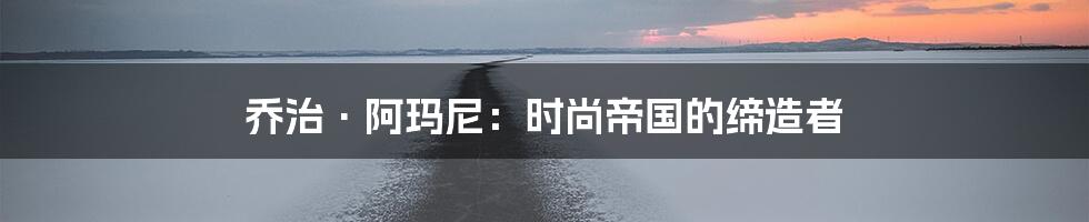 乔治·阿玛尼：时尚帝国的缔造者