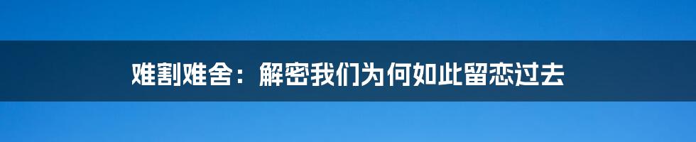 难割难舍：解密我们为何如此留恋过去