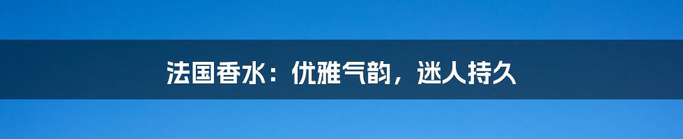 法国香水：优雅气韵，迷人持久