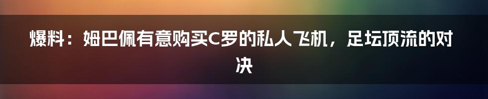 爆料：姆巴佩有意购买C罗的私人飞机，足坛顶流的对决