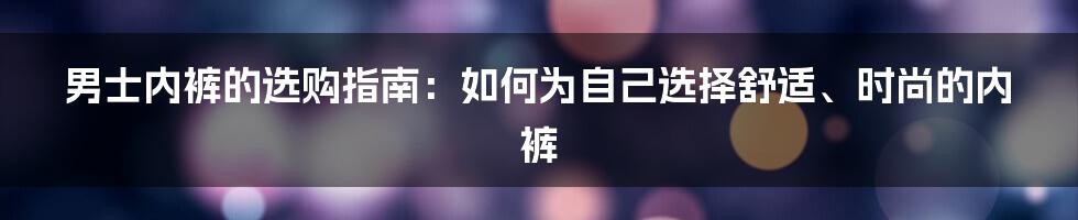 男士内裤的选购指南：如何为自己选择舒适、时尚的内裤