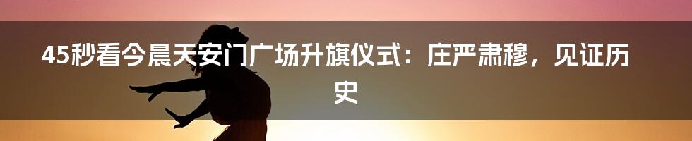 45秒看今晨天安门广场升旗仪式：庄严肃穆，见证历史