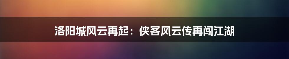 洛阳城风云再起：侠客风云传再闯江湖