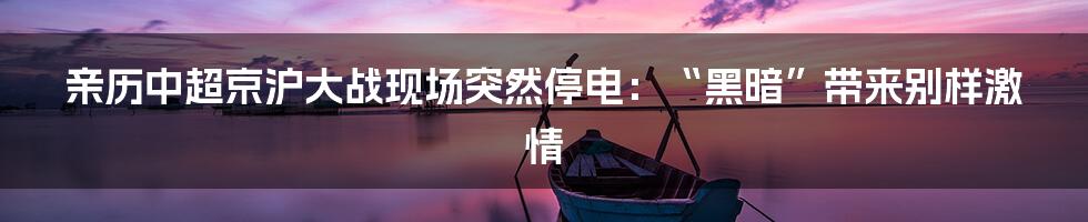 亲历中超京沪大战现场突然停电：“黑暗”带来别样激情